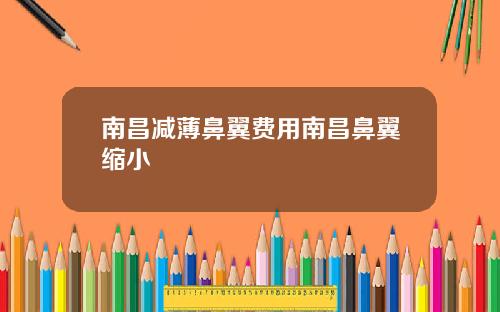 南昌减薄鼻翼费用南昌鼻翼缩小