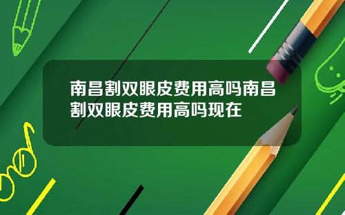 南昌割双眼皮费用高吗南昌割双眼皮费用高吗现在