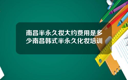 南昌半永久妆大约费用是多少南昌韩式半永久化妆培训