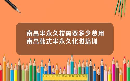 南昌半永久妆需要多少费用南昌韩式半永久化妆培训
