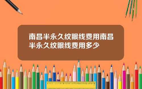 南昌半永久纹眼线费用南昌半永久纹眼线费用多少