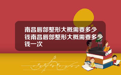 南昌唇部整形大概需要多少钱南昌唇部整形大概需要多少钱一次