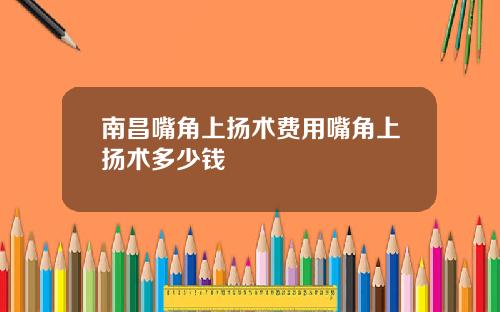 南昌嘴角上扬术费用嘴角上扬术多少钱