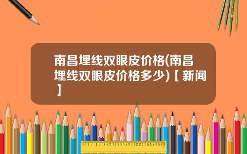 南昌埋线双眼皮价格(南昌埋线双眼皮价格多少)【新闻】