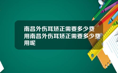 南昌外伤耳矫正需要多少费用南昌外伤耳矫正需要多少费用呢