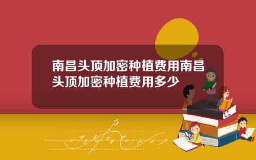 南昌头顶加密种植费用南昌头顶加密种植费用多少