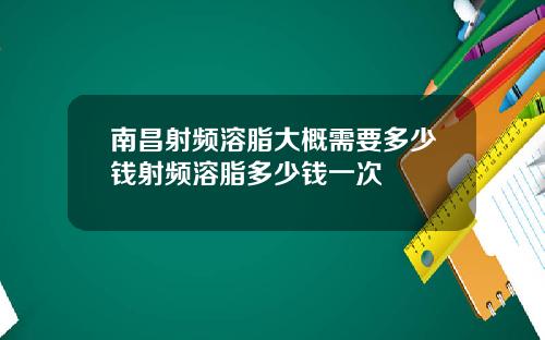 南昌射频溶脂大概需要多少钱射频溶脂多少钱一次