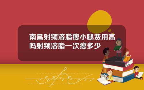 南昌射频溶脂瘦小腿费用高吗射频溶脂一次瘦多少