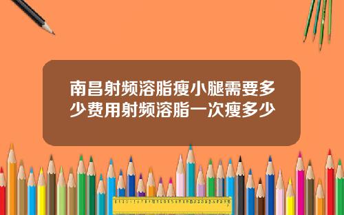 南昌射频溶脂瘦小腿需要多少费用射频溶脂一次瘦多少