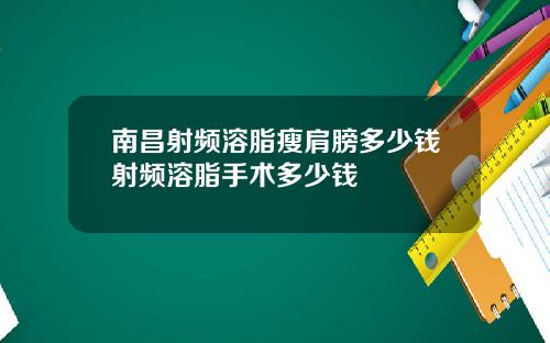 南昌射频溶脂瘦肩膀多少钱射频溶脂手术多少钱