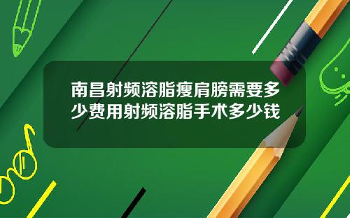 南昌射频溶脂瘦肩膀需要多少费用射频溶脂手术多少钱