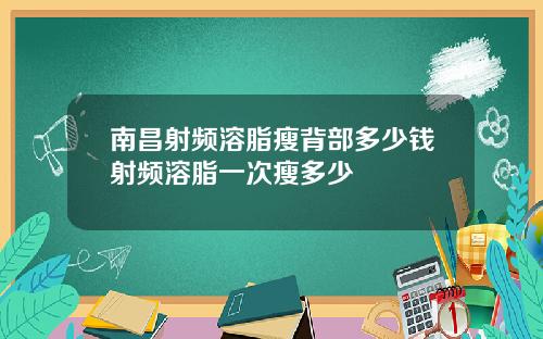 南昌射频溶脂瘦背部多少钱射频溶脂一次瘦多少