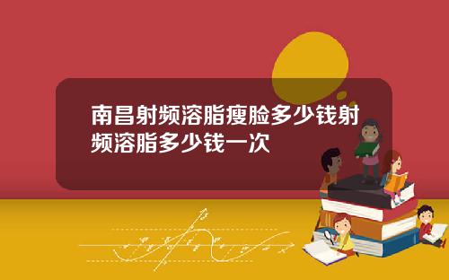 南昌射频溶脂瘦脸多少钱射频溶脂多少钱一次