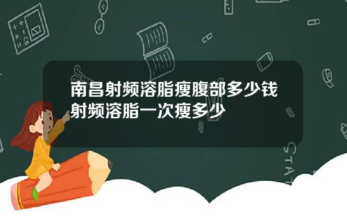 南昌射频溶脂瘦腹部多少钱射频溶脂一次瘦多少
