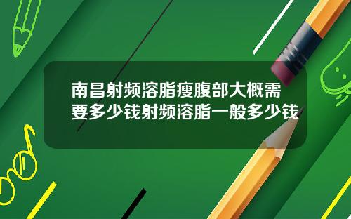 南昌射频溶脂瘦腹部大概需要多少钱射频溶脂一般多少钱