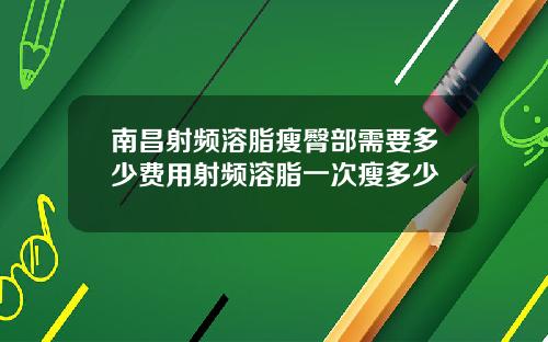 南昌射频溶脂瘦臀部需要多少费用射频溶脂一次瘦多少