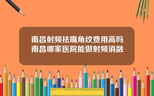 南昌射频祛嘴角纹费用高吗南昌哪家医院能做射频消融