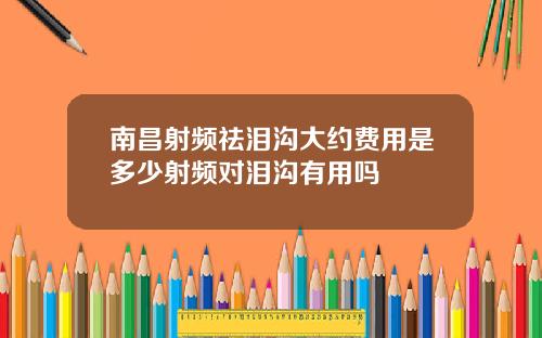 南昌射频祛泪沟大约费用是多少射频对泪沟有用吗