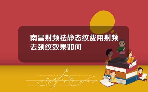 南昌射频祛静态纹费用射频去颈纹效果如何
