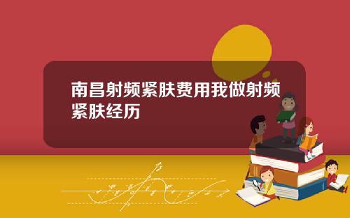 南昌射频紧肤费用我做射频紧肤经历