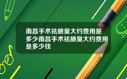 南昌手术祛腋臭大约费用是多少南昌手术祛腋臭大约费用是多少钱