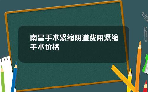 南昌手术紧缩阴道费用紧缩手术价格
