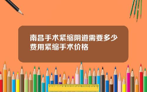 南昌手术紧缩阴道需要多少费用紧缩手术价格