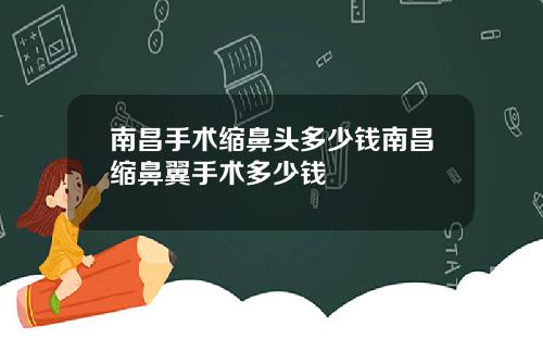 南昌手术缩鼻头多少钱南昌缩鼻翼手术多少钱