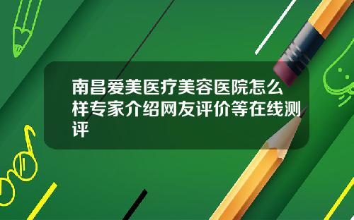 南昌爱美医疗美容医院怎么样专家介绍网友评价等在线测评