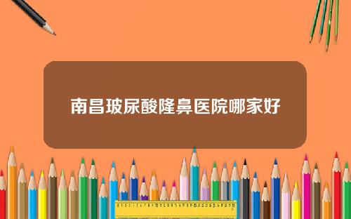 南昌玻尿酸隆鼻医院哪家好