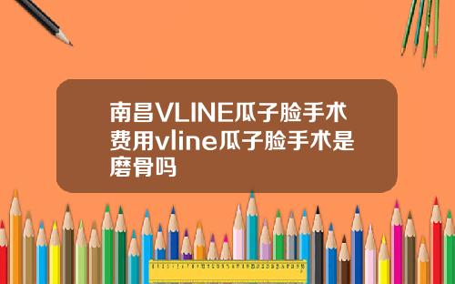 南昌VLINE瓜子脸手术费用vline瓜子脸手术是磨骨吗