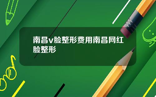南昌v脸整形费用南昌网红脸整形