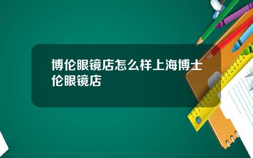 博伦眼镜店怎么样上海博士伦眼镜店