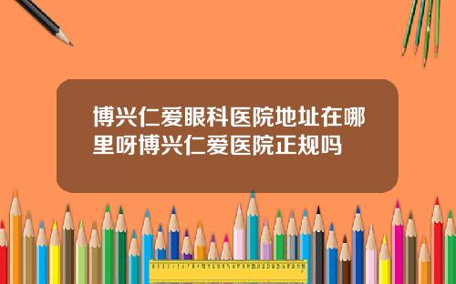 博兴仁爱眼科医院地址在哪里呀博兴仁爱医院正规吗