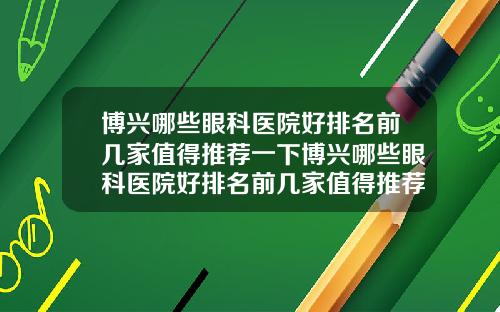 博兴哪些眼科医院好排名前几家值得推荐一下博兴哪些眼科医院好排名前几家值得推荐的医院
