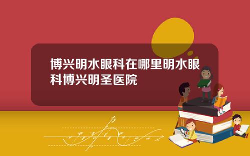 博兴明水眼科在哪里明水眼科博兴明圣医院
