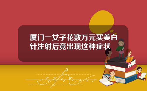 厦门一女子花数万元买美白针注射后竟出现这种症状