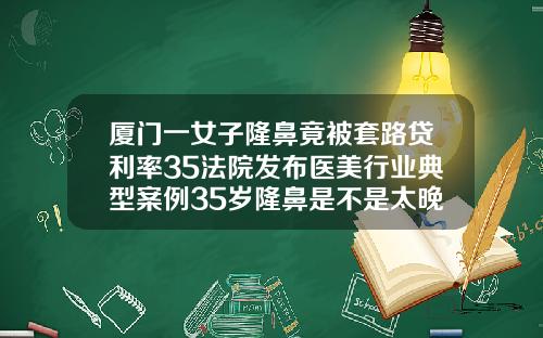 厦门一女子隆鼻竟被套路贷利率35法院发布医美行业典型案例35岁隆鼻是不是太晚了呀
