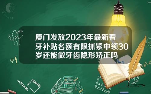 厦门发放2023年最新看牙补贴名额有限抓紧申领30岁还能做牙齿隐形矫正吗