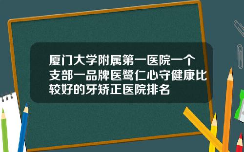 厦门大学附属第一医院一个支部一品牌医鹭仁心守健康比较好的牙矫正医院排名