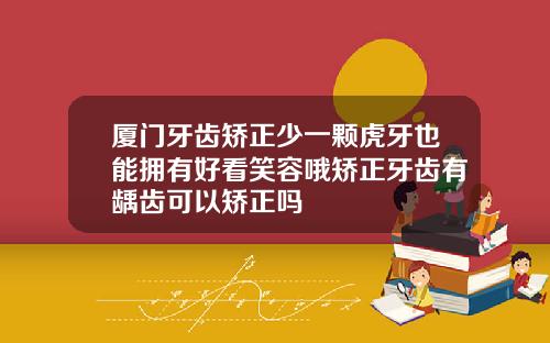 厦门牙齿矫正少一颗虎牙也能拥有好看笑容哦矫正牙齿有龋齿可以矫正吗