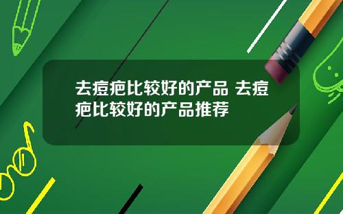 去痘疤比较好的产品 去痘疤比较好的产品推荐