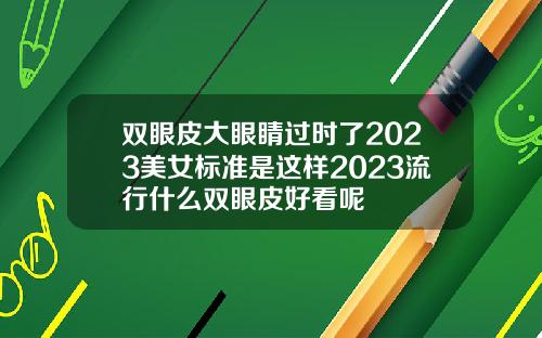 双眼皮大眼睛过时了2023美女标准是这样2023流行什么双眼皮好看呢