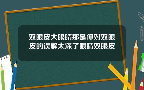 双眼皮大眼睛那是你对双眼皮的误解太深了眼睛双眼皮
