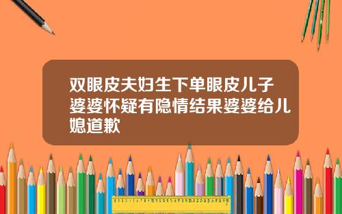双眼皮夫妇生下单眼皮儿子婆婆怀疑有隐情结果婆婆给儿媳道歉