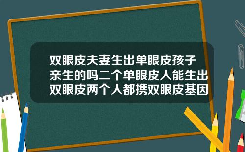 双眼皮夫妻生出单眼皮孩子亲生的吗二个单眼皮人能生出双眼皮两个人都携双眼皮基因