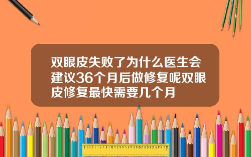 双眼皮失败了为什么医生会建议36个月后做修复呢双眼皮修复最快需要几个月