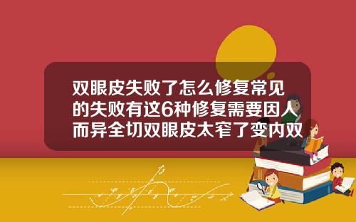 双眼皮失败了怎么修复常见的失败有这6种修复需要因人而异全切双眼皮太窄了变内双了能修宽吗
