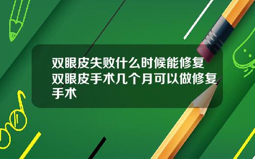 双眼皮失败什么时候能修复双眼皮手术几个月可以做修复手术