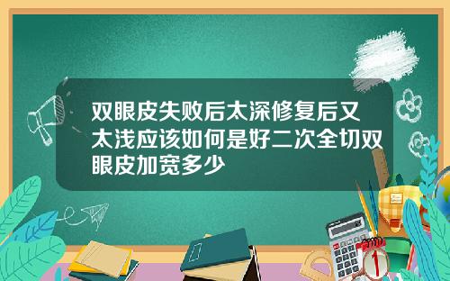 双眼皮失败后太深修复后又太浅应该如何是好二次全切双眼皮加宽多少